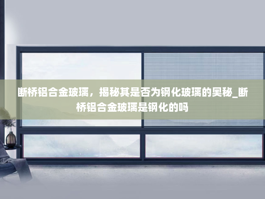 断桥铝合金玻璃，揭秘其是否为钢化玻璃的奥秘_断桥铝合金玻璃是钢化的吗