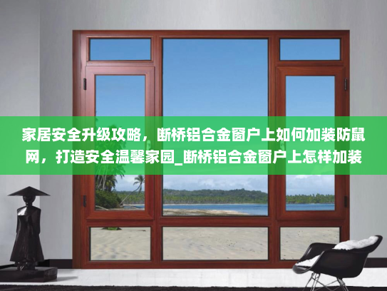 家居安全升级攻略，断桥铝合金窗户上如何加装防鼠网，打造安全温馨家园_断桥铝合金窗户上怎样加装防鼠网