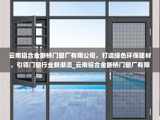 云南铝合金断桥门窗厂有限公司，打造绿色环保建材，引领门窗行业新潮流_云南铝合金断桥门窗厂有限公司