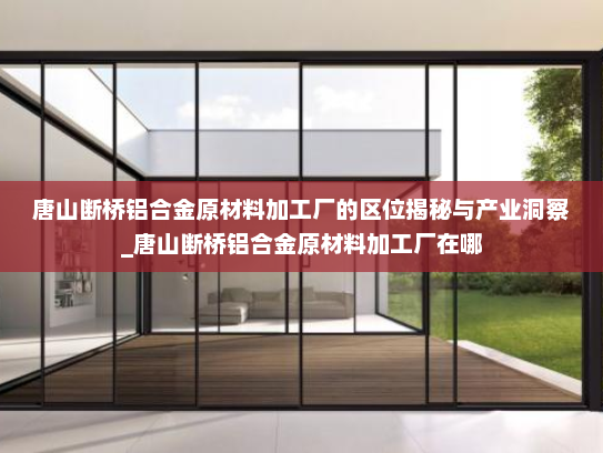 唐山断桥铝合金原材料加工厂的区位揭秘与产业洞察_唐山断桥铝合金原材料加工厂在哪