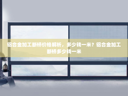 铝合金加工断桥价格解析，多少钱一米？铝合金加工断桥多少钱一米