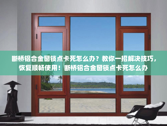 断桥铝合金窗锁点卡死怎么办？教你一招解决技巧，恢复顺畅使用！断桥铝合金窗锁点卡死怎么办