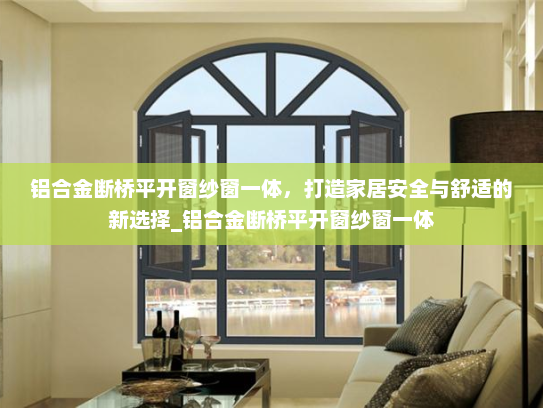 铝合金断桥平开窗纱窗一体，打造家居安全与舒适的新选择_铝合金断桥平开窗纱窗一体