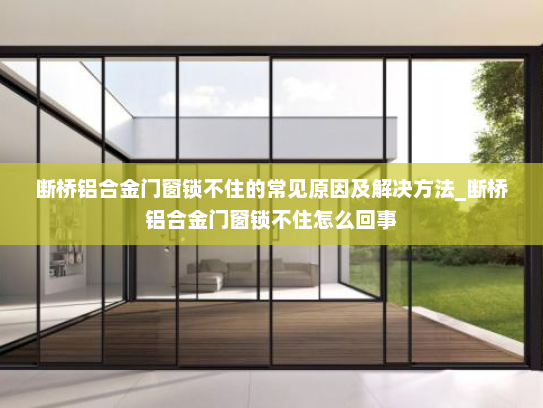 断桥铝合金门窗锁不住的常见原因及解决方法_断桥铝合金门窗锁不住怎么回事