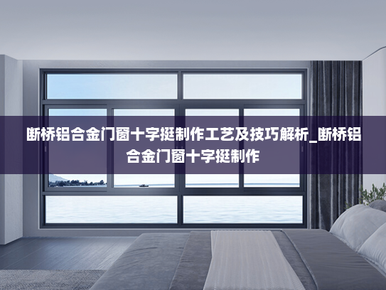 断桥铝合金门窗十字挺制作工艺及技巧解析_断桥铝合金门窗十字挺制作