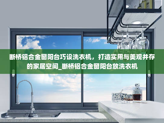 断桥铝合金窗阳台巧设洗衣机，打造实用与美观并存的家居空间_断桥铝合金窗阳台放洗衣机