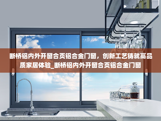 断桥铝内外开窗合页铝合金门窗，创新工艺铸就高品质家居体验_断桥铝内外开窗合页铝合金门窗