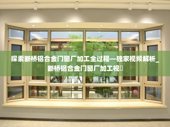 探索断桥铝合金门窗厂加工全过程—独家视频解析_断桥铝合金门窗厂加工视頻