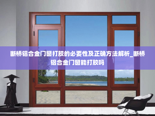 断桥铝合金门窗打胶的必要性及正确方法解析_断桥铝合金门窗能打胶吗