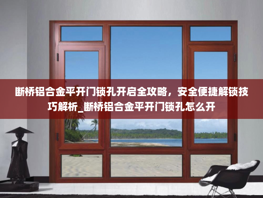 断桥铝合金平开门锁孔开启全攻略，安全便捷解锁技巧解析_断桥铝合金平开门锁孔怎么开
