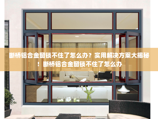 断桥铝合金窗锁不住了怎么办？实用解决方案大揭秘！断桥铝合金窗锁不住了怎么办