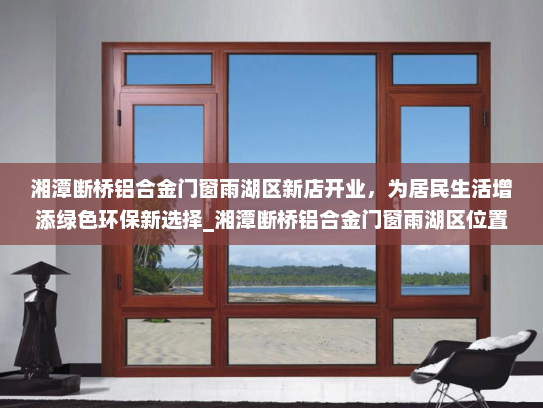 湘潭断桥铝合金门窗雨湖区新店开业，为居民生活增添绿色环保新选择_湘潭断桥铝合金门窗雨湖区位置