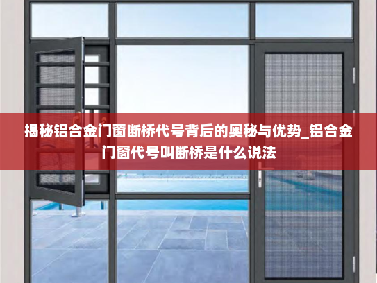 揭秘铝合金门窗断桥代号背后的奥秘与优势_铝合金门窗代号叫断桥是什么说法