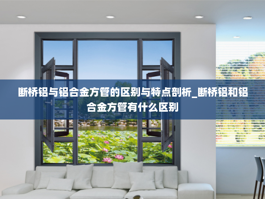 断桥铝与铝合金方管的区别与特点剖析_断桥铝和铝合金方管有什么区别