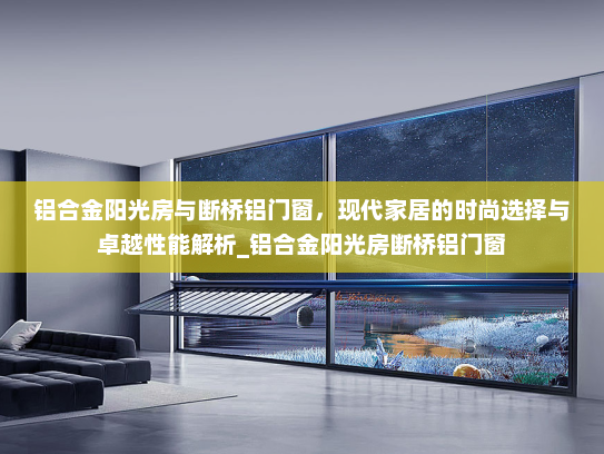 铝合金阳光房与断桥铝门窗，现代家居的时尚选择与卓越性能解析_铝合金阳光房断桥铝门窗