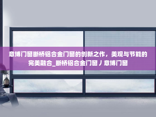 意博门窗断桥铝合金门窗的创新之作，美观与节能的完美融合_断桥铝合金门窗丿意博门窗