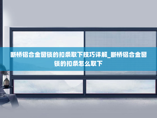 断桥铝合金窗锁的扣条取下技巧详解_断桥铝合金窗锁的扣条怎么取下