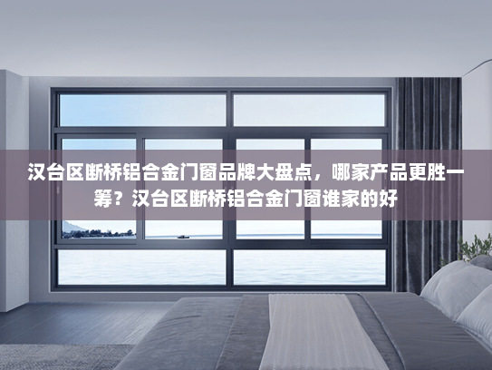汉台区断桥铝合金门窗品牌大盘点，哪家产品更胜一筹？汉台区断桥铝合金门窗谁家的好