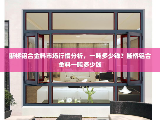 断桥铝合金料市场行情分析，一吨多少钱？断桥铝合金料一吨多少钱