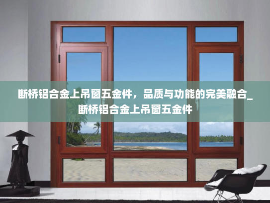 断桥铝合金上吊窗五金件，品质与功能的完美融合_断桥铝合金上吊窗五金件
