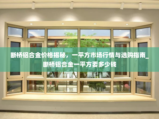 断桥铝合金价格揭秘，一平方市场行情与选购指南_断桥铝合金一平方要多少钱
