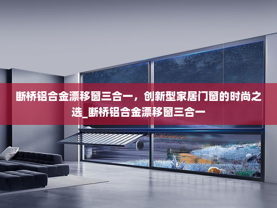 断桥铝合金漂移窗三合一，创新型家居门窗的时尚之选_断桥铝合金漂移窗三合一