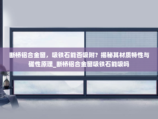 断桥铝合金窗，吸铁石能否吸附？揭秘其材质特性与磁性原理_断桥铝合金窗吸铁石能吸吗