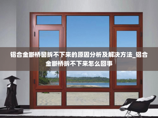 铝合金断桥窗拆不下来的原因分析及解决方法_铝合金断桥拆不下来怎么回事