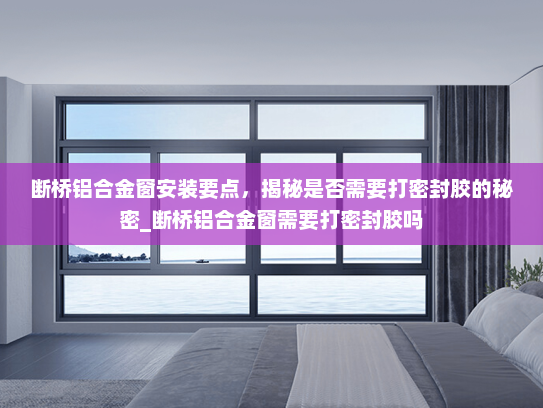 断桥铝合金窗安装要点，揭秘是否需要打密封胶的秘密_断桥铝合金窗需要打密封胶吗