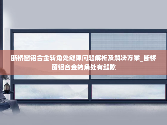 断桥窗铝合金转角处缝隙问题解析及解决方案_断桥窗铝合金转角处有缝隙