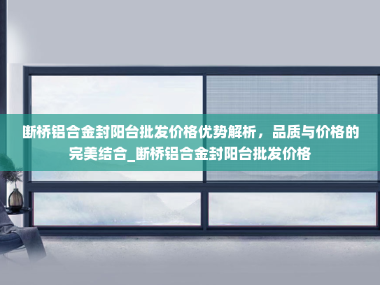 断桥铝合金封阳台批发价格优势解析，品质与价格的完美结合_断桥铝合金封阳台批发价格