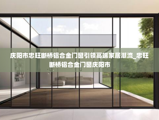 庆阳市忠旺断桥铝合金门窗引领高端家居潮流_忠旺断桥铝合金门窗庆阳市