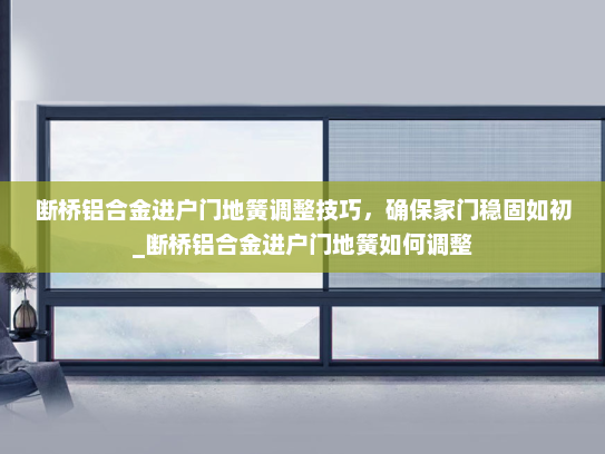 断桥铝合金进户门地簧调整技巧，确保家门稳固如初_断桥铝合金进户门地簧如何调整