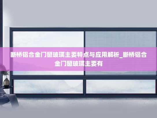 断桥铝合金门窗玻璃主要特点与应用解析_断桥铝合金门窗玻璃主要有
