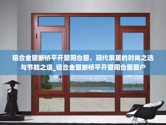 铝合金窗断桥平开窗阳台窗，现代家居的时尚之选与节能之道_铝合金窗断桥平开窗阳台窗窗户