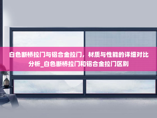 白色断桥拉门与铝合金拉门，材质与性能的详细对比分析_白色断桥拉门和铝合金拉门区别