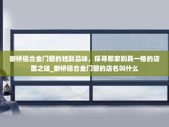 断桥铝合金门窗的独到品味，探寻那家别具一格的店面之谜_断桥铝合金门窗的店名叫什么
