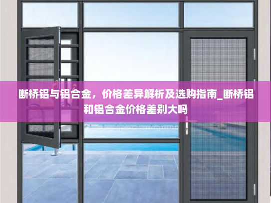 断桥铝与铝合金，价格差异解析及选购指南_断桥铝和铝合金价格差别大吗