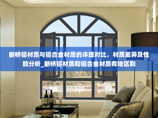 断桥铝材质与铝合金材质的详细对比，材质差异及性能分析_断桥铝材质和铝合金材质有啥区别
