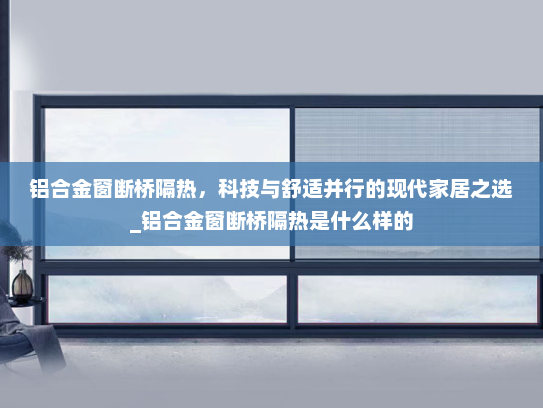 铝合金窗断桥隔热，科技与舒适并行的现代家居之选_铝合金窗断桥隔热是什么样的