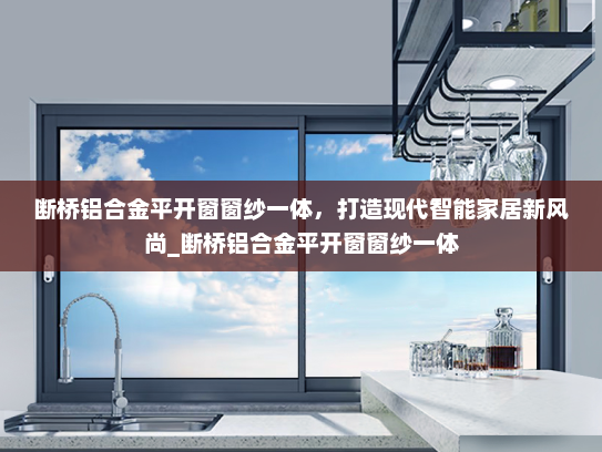 断桥铝合金平开窗窗纱一体，打造现代智能家居新风尚_断桥铝合金平开窗窗纱一体