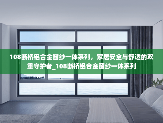 108断桥铝合金窗纱一体系列，家居安全与舒适的双重守护者_108断桥铝合金窗纱一体系列