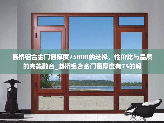 断桥铝合金门窗厚度75mm的选择，性价比与品质的完美融合_断桥铝合金门窗厚度有75的吗