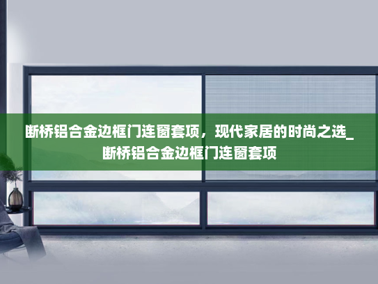 断桥铝合金边框门连窗套项，现代家居的时尚之选_断桥铝合金边框门连窗套项