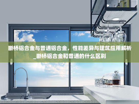 断桥铝合金与普通铝合金，性能差异与建筑应用解析_断桥铝合金和普通的什么区别