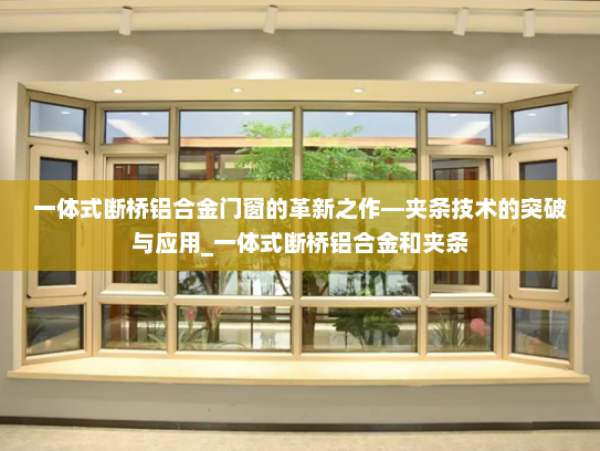 一体式断桥铝合金门窗的革新之作—夹条技术的突破与应用_一体式断桥铝合金和夹条