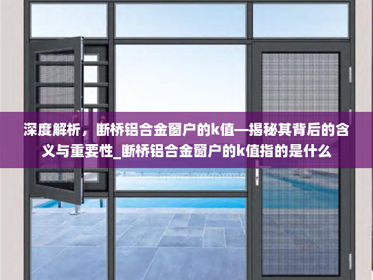 深度解析，断桥铝合金窗户的k值—揭秘其背后的含义与重要性_断桥铝合金窗户的k值指的是什么