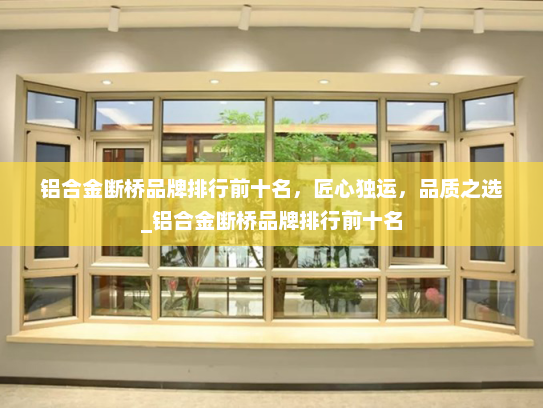 铝合金断桥品牌排行前十名，匠心独运，品质之选_铝合金断桥品牌排行前十名