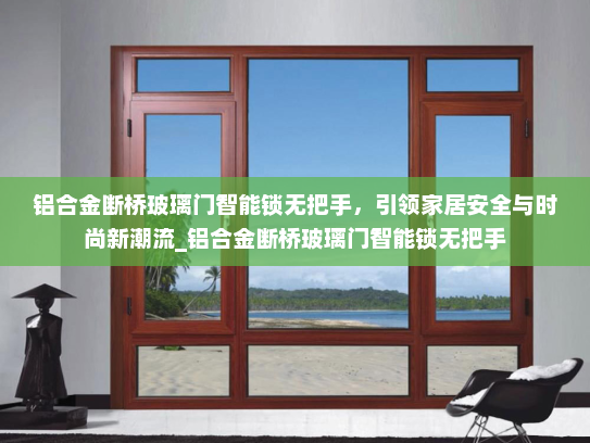 铝合金断桥玻璃门智能锁无把手，引领家居安全与时尚新潮流_铝合金断桥玻璃门智能锁无把手