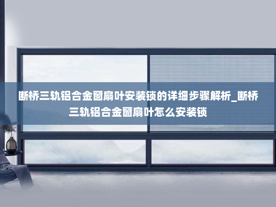 断桥三轨铝合金窗扇叶安装锁的详细步骤解析_断桥三轨铝合金窗扇叶怎么安装锁